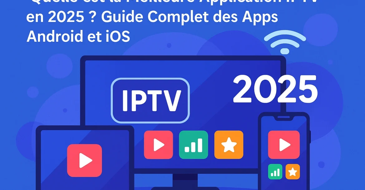 Quelle est la Meilleure Application IPTV en 2025 Guide Complet des Apps Android et iOS